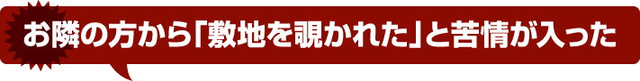 お隣の方から「敷地を覗かれた」と苦情が入った