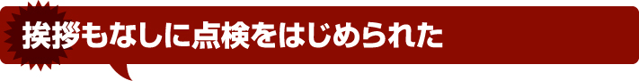 挨拶もなしに点検をはじめられた