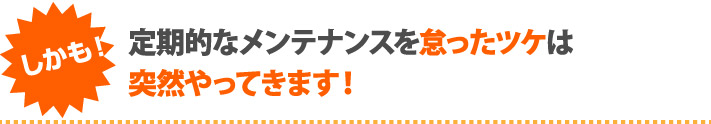 定期的なメンテナンスを怠ったツケは突然やってきます