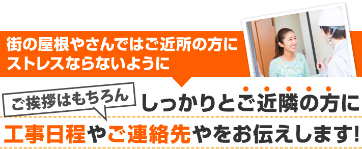 街の屋根やさんではご近所の方のストレスにならないようにしっかり工事日程やご連絡先をお仕えします！