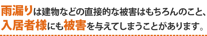 雨漏りは建物などの直接的な被害だけでなく、入居者様にも被害を与えてしまうことがあります