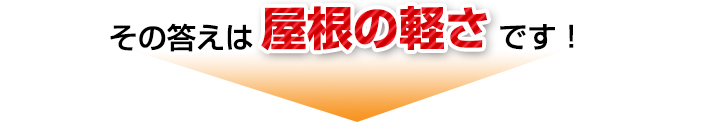 その答えは屋根の軽さです！