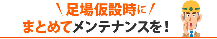 足場仮設時にまとめてメンテナンスを！ 　