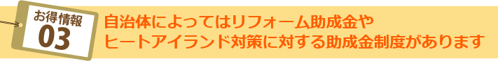 お得情報03:自治体によってはリフォーム助成金やヒートアイランド対策に対する助成金制度があります
