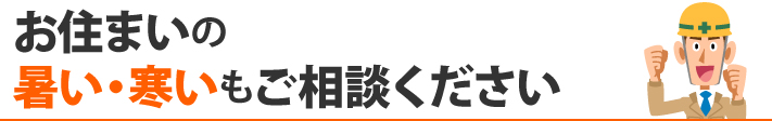 お住まいの暑い・寒いもご相談ください