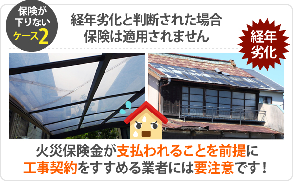 保険が下りないケース2、経年劣化と判断された場合保険は適用されません。火災保険金が支払われることを前提に工事契約をすすめる業者には要注意です！