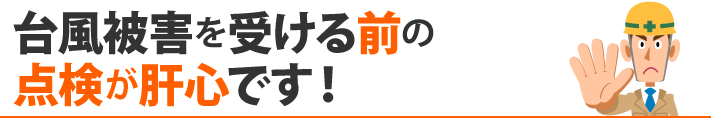 台風被害を受ける前の点検が肝心です！