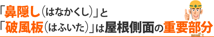 「鼻隠し(はなかくし)」と「破風板(はふいた)」は屋根側面の重要部分