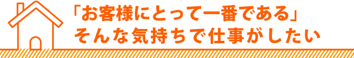 「お客様にとって一番である」そんな気持ちで仕事がしたい