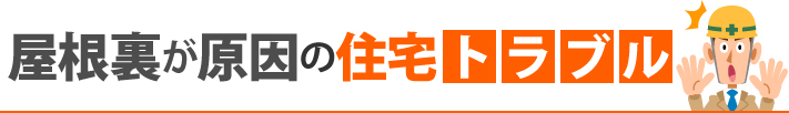 屋根裏が原因の住宅トラブル